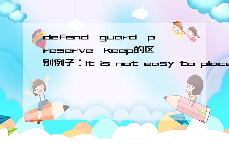 defend,guard,preserve,keep的区别例子：It is not easy to places of historic interest.It takes a great deal of money and advanced technique.A.defend B.guard C.keep D.preserve