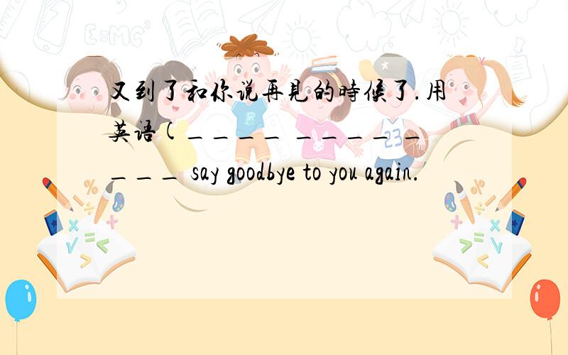 又到了和你说再见的时候了.用英语(____ ____ ____ say goodbye to you again.