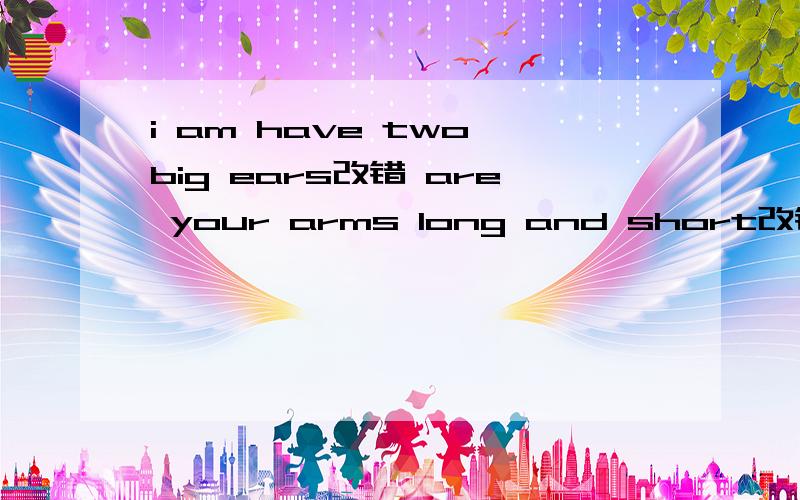 i am have two big ears改错 are your arms long and short改错