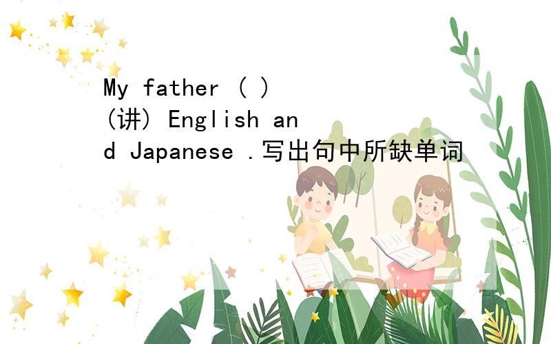 My father ( ) (讲) English and Japanese .写出句中所缺单词