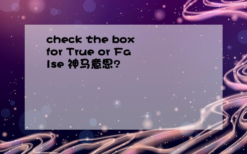 check the box for True or False 神马意思?