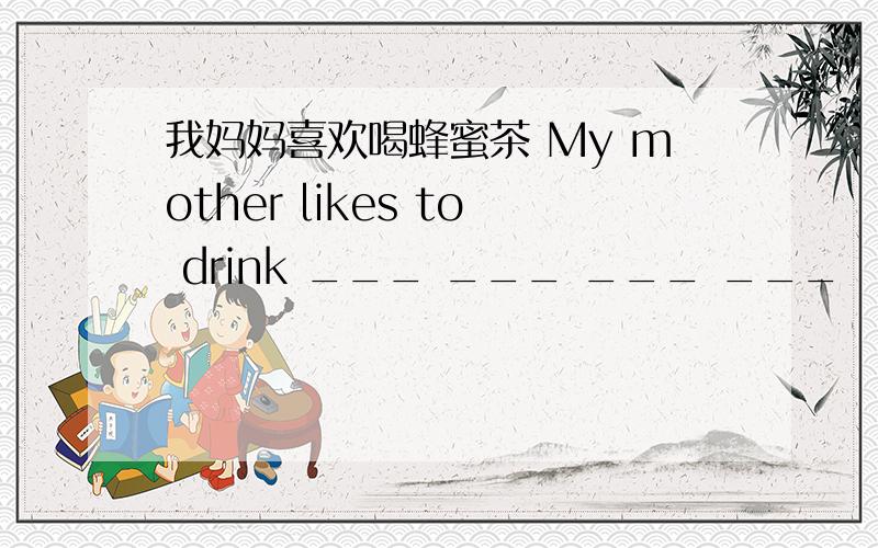 我妈妈喜欢喝蜂蜜茶 My mother likes to drink ___ ___ ___ ___