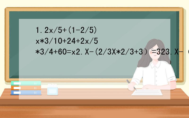 1.2x/5+(1-2/5)x*3/10+24+2x/5*3/4+60=x2.X-(2/3X*2/3+3）=323.X-（2/3X+20）+（2/3X+20）*1/4=35