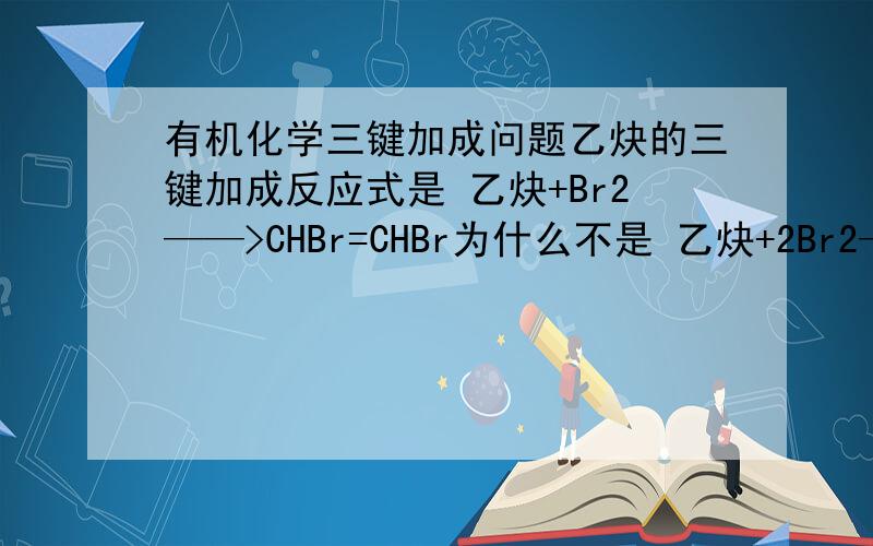 有机化学三键加成问题乙炔的三键加成反应式是 乙炔+Br2——>CHBr=CHBr为什么不是 乙炔+2Br2——>CHBr2-CHBr2 ?求解