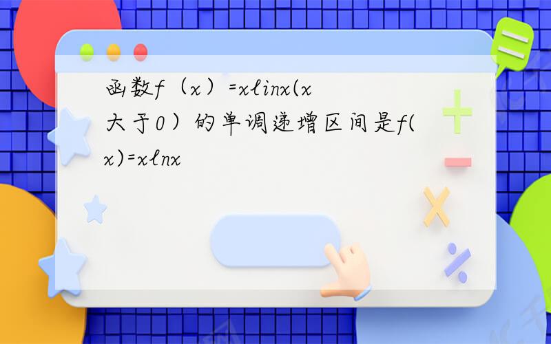 函数f（x）=xlinx(x大于0）的单调递增区间是f(x)=xlnx