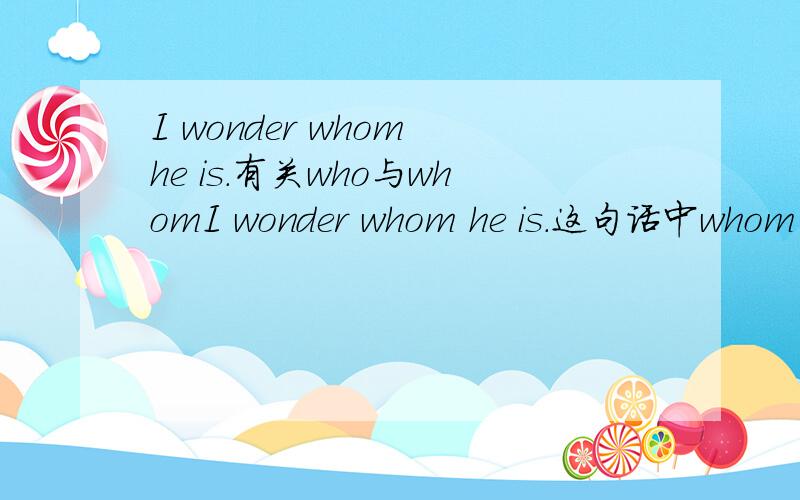 I wonder whom he is.有关who与whomI wonder whom he is.这句话中whom用的对吗?换who 行不行?