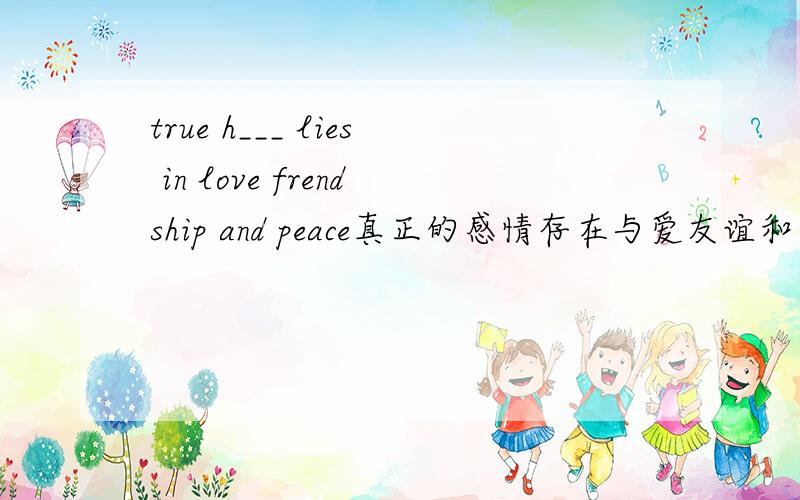 true h___ lies in love frendship and peace真正的感情存在与爱友谊和平中用英语这么说对吗