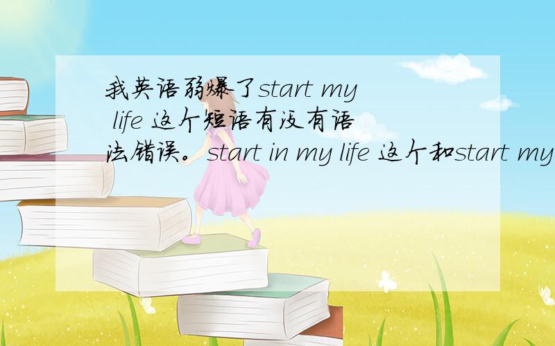 我英语弱爆了start my life 这个短语有没有语法错误。start in my life 这个和start my life 有什么区别