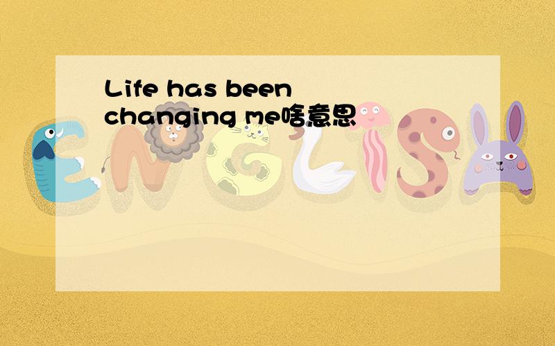 Life has been changing me啥意思