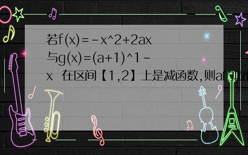 若f(x)=-x^2+2ax与g(x)=(a+1)^1-x  在区间【1,2】上是减函数,则a的取值范围是?