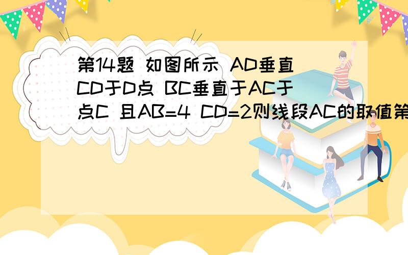 第14题 如图所示 AD垂直CD于D点 BC垂直于AC于点C 且AB=4 CD=2则线段AC的取值第14题如图所示 AD垂直CD于D点 BC垂直于AC于点C 且AB=4 CD=2则线段AC的取值范围是?