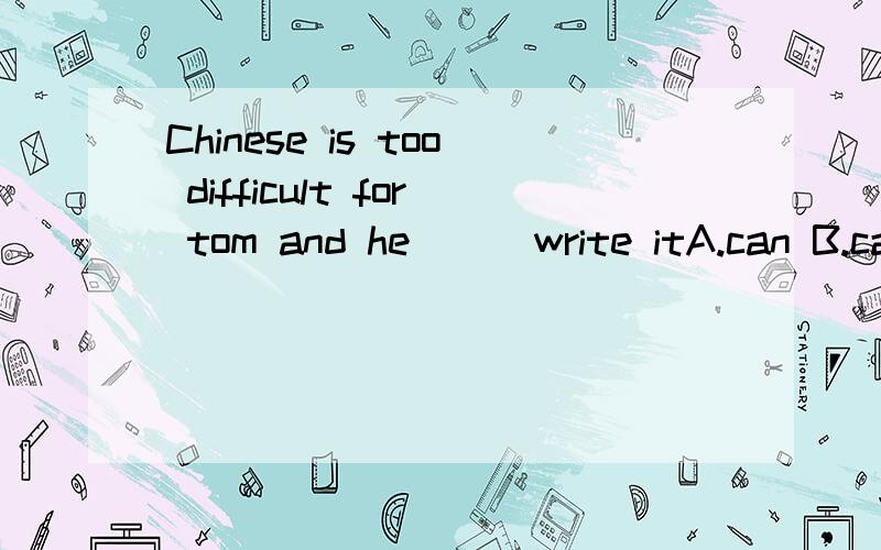 Chinese is too difficult for tom and he __ write itA.can B.can't C.doesn't D.don't