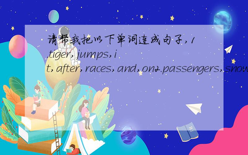 请帮我把以下单词连成句子,1.tiger,jumps,it,after,races,and,on2.passengers,snow,soft,sled,unloads,the,and,its,lands,in,deep,the