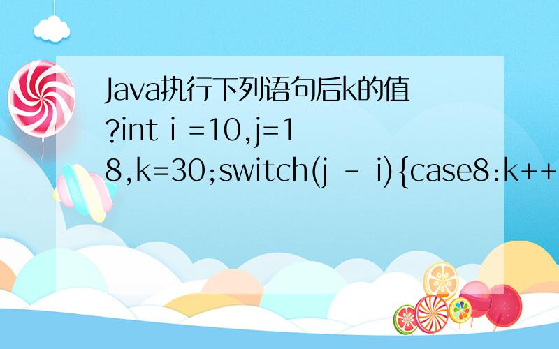 Java执行下列语句后k的值?int i =10,j=18,k=30;switch(j - i){case8:k++;case9:k+=2;case10:k+=3;defauli:k=k/j;}
