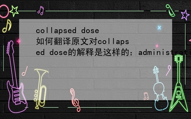 collapsed dose如何翻译原文对collapsed dose的解释是这样的：administration of the equivalent of three doses at the same time 我想问一下有没有这种给药方式的中文名称?谢谢高手……朋友们,这是一个药学方面