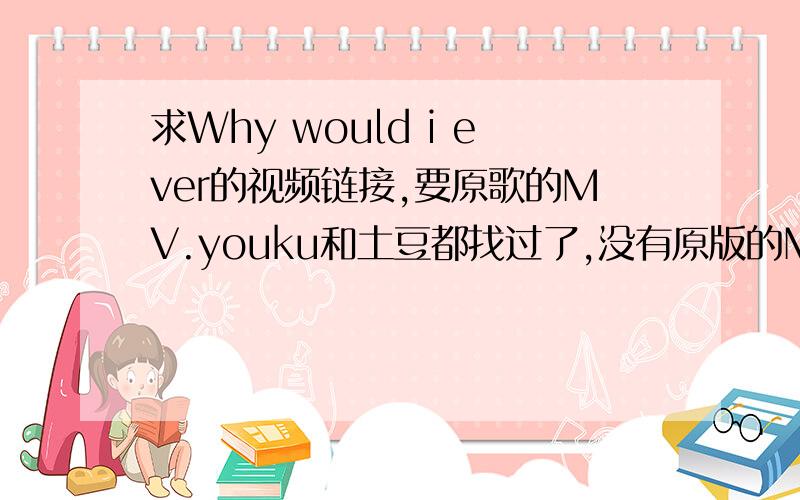 求Why would i ever的视频链接,要原歌的MV.youku和土豆都找过了,没有原版的MV,