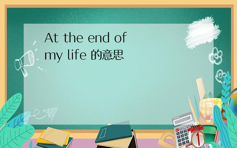 At the end of my life 的意思
