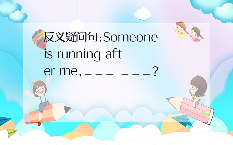 反义疑问句:Someone is running after me,___ ___?