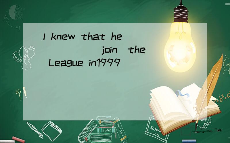 l knew that he ____（join）the League in1999