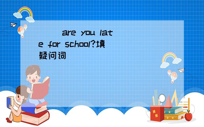 ( )are you late for school?填疑问词