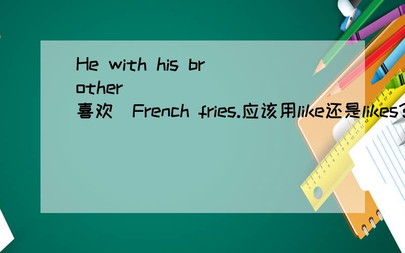 He with his brother _______(喜欢）French fries.应该用like还是likes?