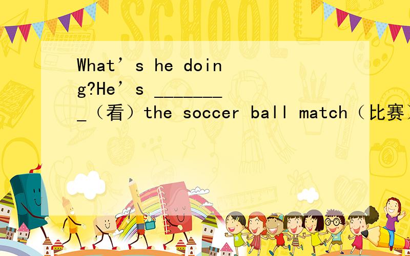 What’s he doing?He’s ________（看）the soccer ball match（比赛）.求