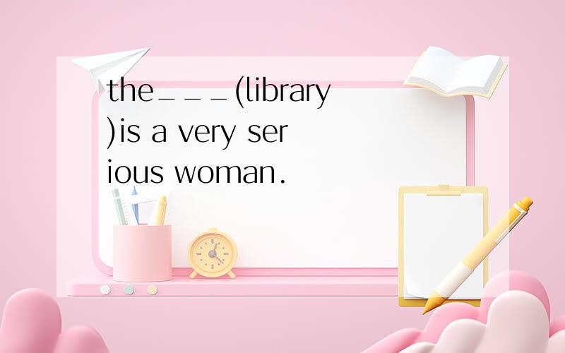 the___(library)is a very serious woman.