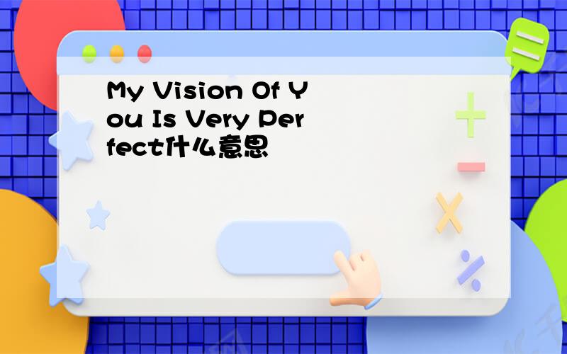 My Vision Of You Is Very Perfect什么意思