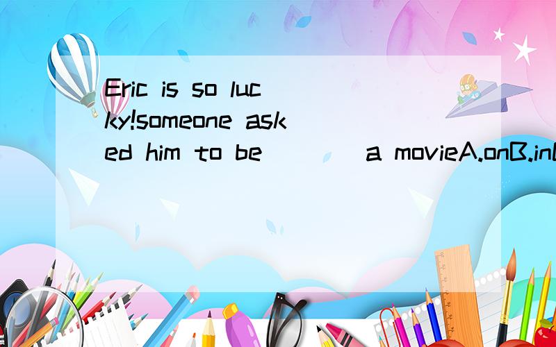 Eric is so lucky!someone asked him to be ___ a movieA.onB.inC.actD.work