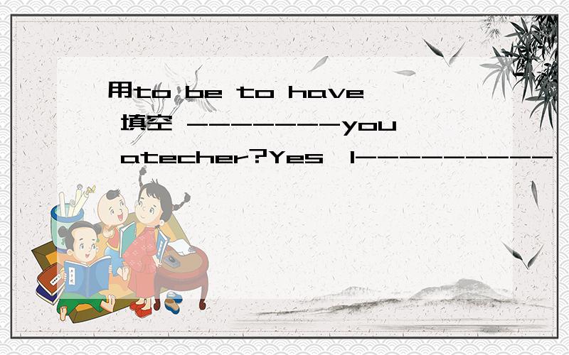 用to be to have 填空 -------you atecher?Yes,I---------
