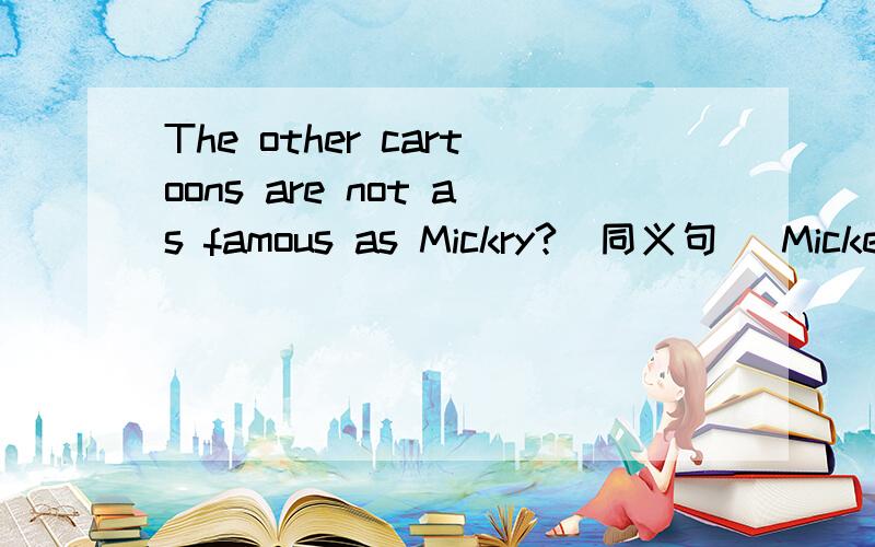 The other cartoons are not as famous as Mickry?(同义句） Mickey is ___ ____of all the cartoons.