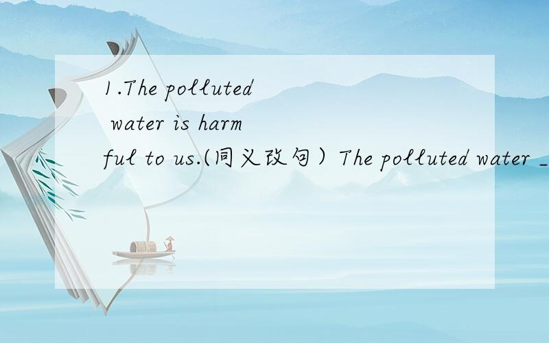 1.The polluted water is harmful to us.(同义改句）The polluted water _______ _______ to us.2.The work is failled with mistakes.(同义改句）The work is ________ ________mistakes.改错：1.There are a lot of tourists in many places of interest