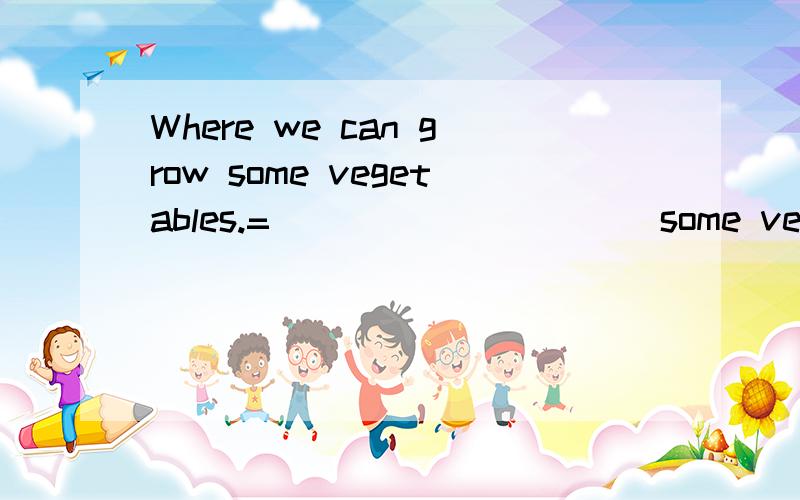 Where we can grow some vegetables.=___ ___ ___ some vegetables.