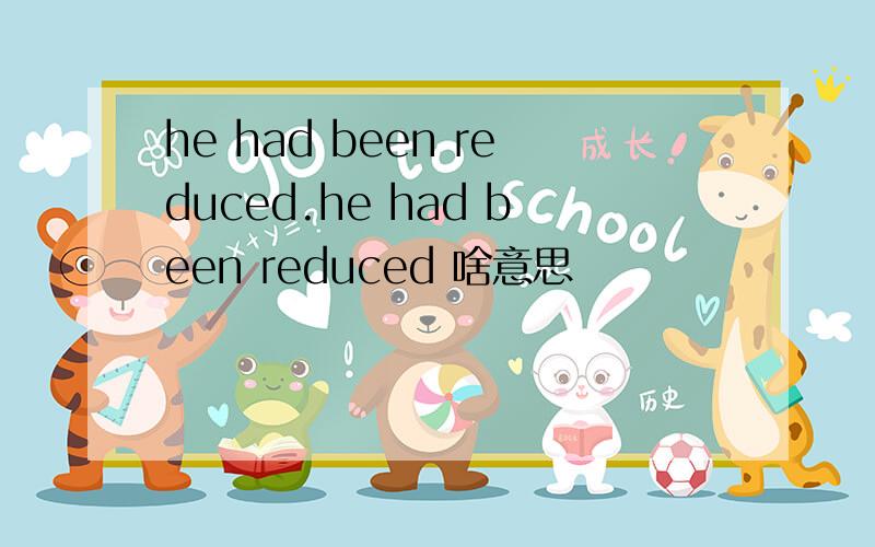 he had been reduced.he had been reduced 啥意思