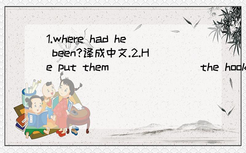 1.where had he been?译成中文.2.He put them _______ the hook on the wall.A.on B.in C.with D.into3.Could you tell us something about Beijing?为什么不用anything ,而要用anything,
