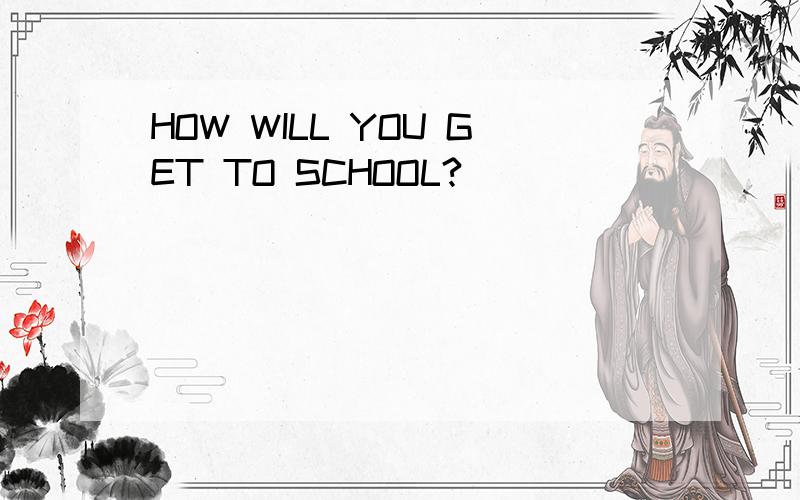 HOW WILL YOU GET TO SCHOOL?