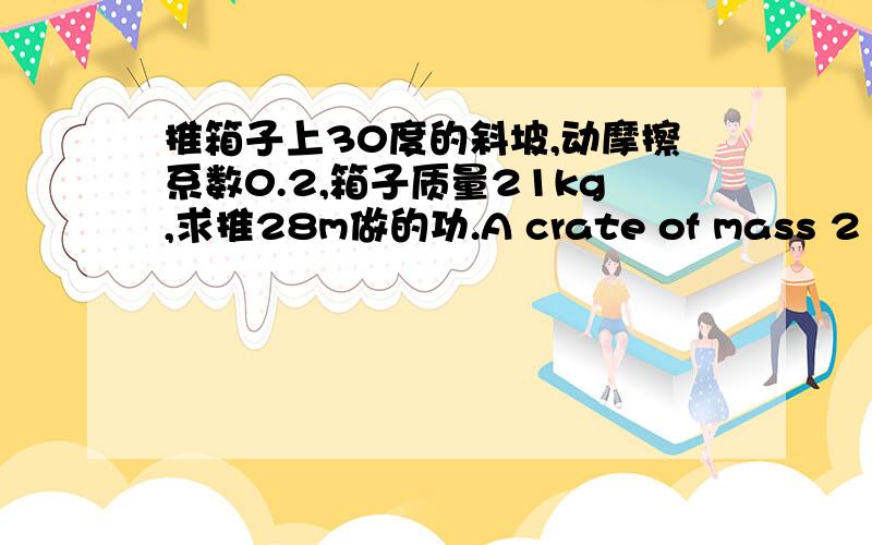 推箱子上30度的斜坡,动摩擦系数0.2,箱子质量21kg,求推28m做的功.A crate of mass 21 kg is pushed up a ramp by a person,as shown in the figure below.Assume the coefficient of kinetic friction between the crate and the ramp is k=0.2.Ca