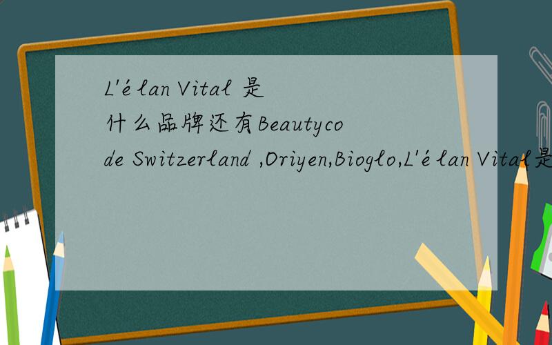 L'élan Vital 是什么品牌还有Beautycode Switzerland ,Oriyen,Bioglo,L'élan Vital是些什么品牌哦,最好详细点,比如拥有该品牌的厂商,该厂商的背景和实力,
