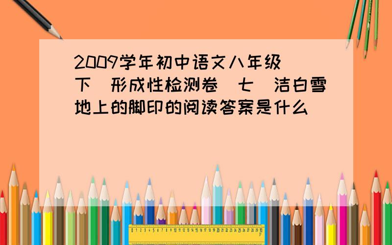 2009学年初中语文八年级(下)形成性检测卷(七)洁白雪地上的脚印的阅读答案是什么