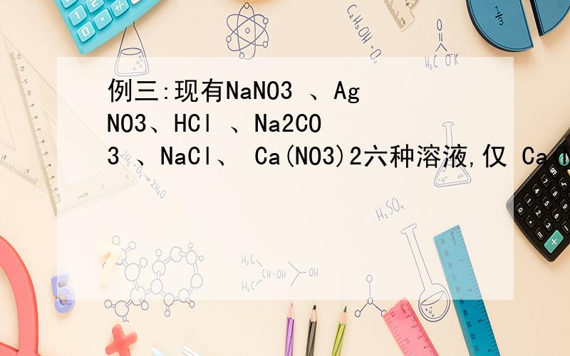 例三:现有NaNO3 、AgNO3、HCl 、Na2CO3 、NaCl、 Ca(NO3)2六种溶液,仅 Ca(NO3)2溶液有标签为确定其它五种溶液各是什么,将它们随意编号后,两两混合进行实验,其现象为:ABCDE注:↓ 表示产生沉淀A↓↓↓―