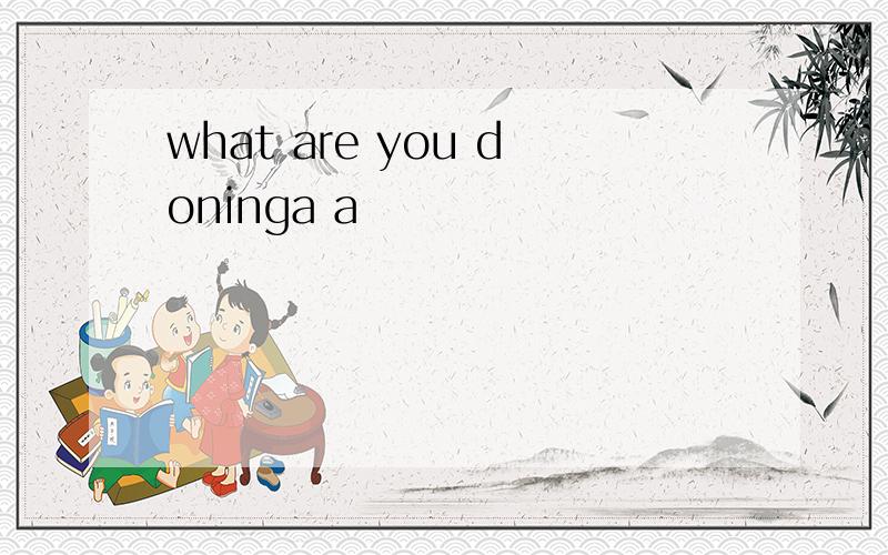 what are you doninga a