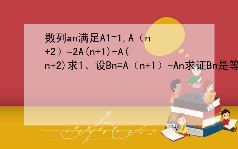 数列an满足A1=1,A（n+2）=2A(n+1)-A(n+2)求1、设Bn=A（n+1）-An求证Bn是等差数列.2、求An的通项公式.