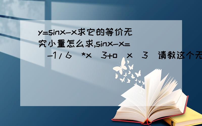 y=sinx-x求它的等价无究小量怎么求,sinx-x=(-1/6)*x^3+o(x^3)请教这个无穷小量是怎么算出来的,最好有具体过程