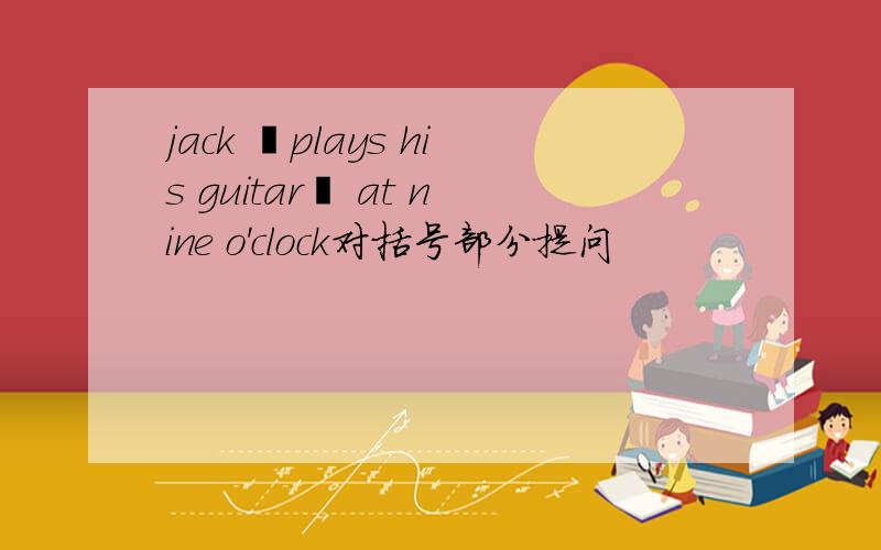 jack ﹙plays his guitar﹚ at nine o'clock对括号部分提问
