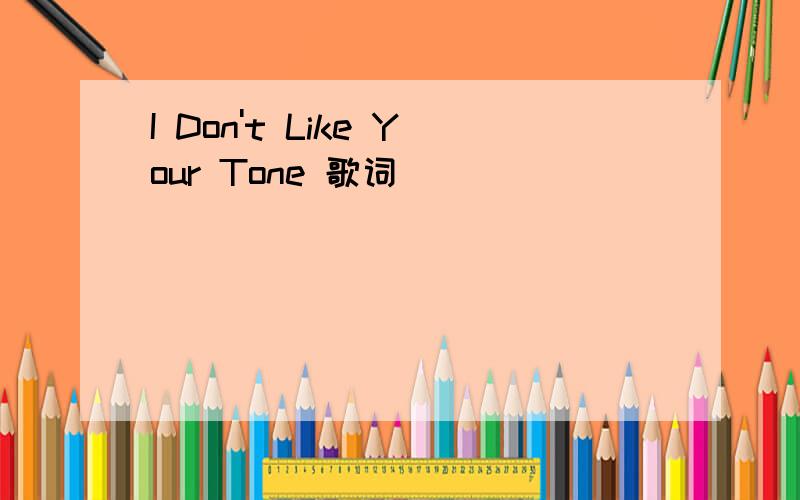 I Don't Like Your Tone 歌词