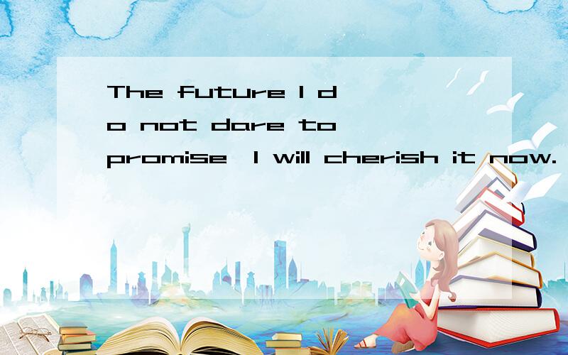 The future I do not dare to promise,I will cherish it now.