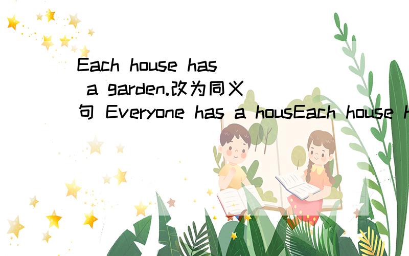 Each house has a garden.改为同义句 Everyone has a housEach house has a garden.改为同义句Everyone has a house _____ a garden.