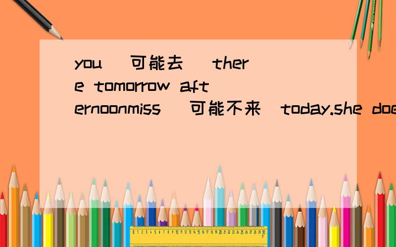 you (可能去) there tomorrow afternoonmiss （可能不来）today.she doesn't feel well.they （可能完成）it already.the students of our class （可能正在写作业）