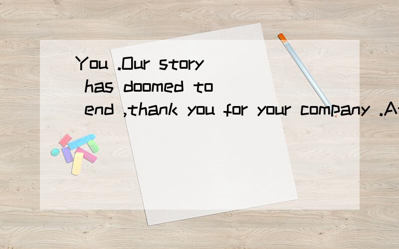 You .Our story has doomed to end ,thank you for your company .At the moment ,I still love you .