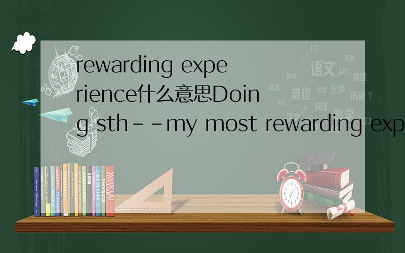 rewarding experience什么意思Doing sth--my most rewarding experience.怎么翻译